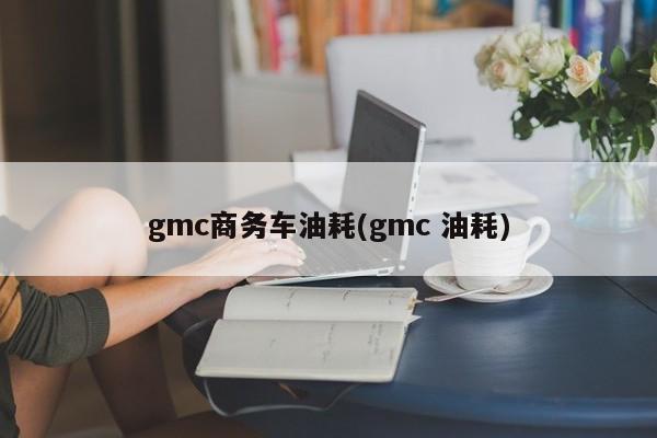 gmc商务车油耗(gmc 油耗)