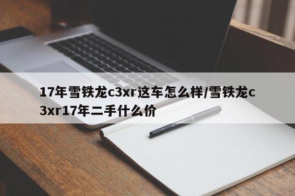 17年雪铁龙c3xr这车怎么样/雪铁龙c3xr17年二手什么价