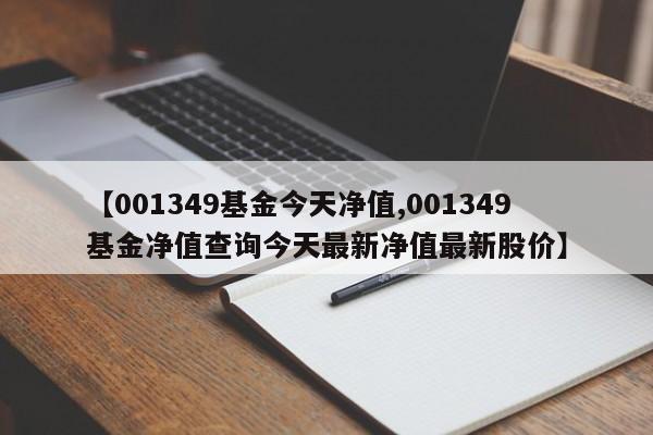 【001349基金今天净值,001349基金净值查询今天最新净值最新股价】