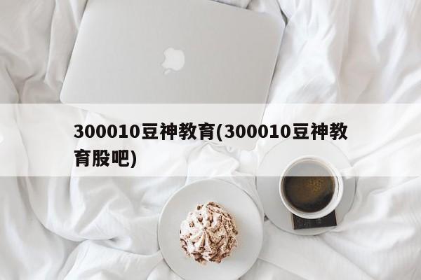 300010豆神教育(300010豆神教育股吧)