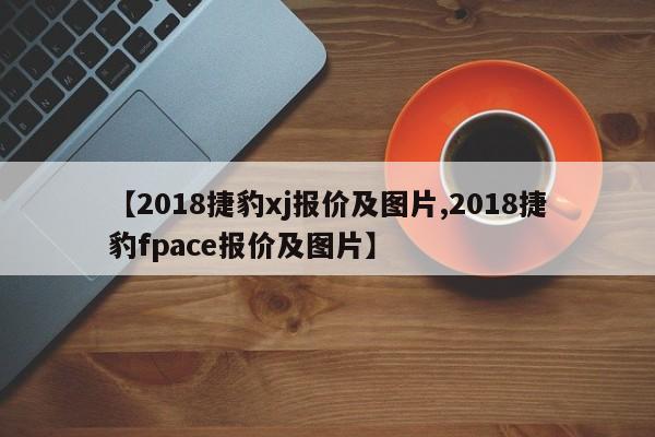 【2018捷豹xj报价及图片,2018捷豹fpace报价及图片】