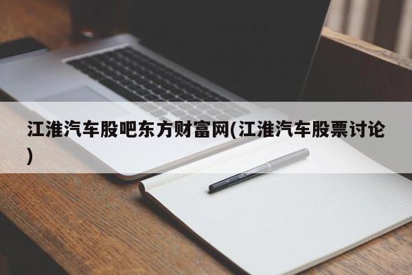 江淮汽车股吧东方财富网(江淮汽车股票讨论)