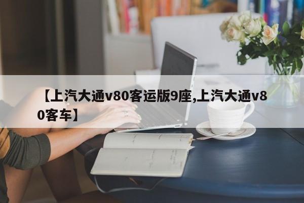 【上汽大通v80客运版9座,上汽大通v80客车】