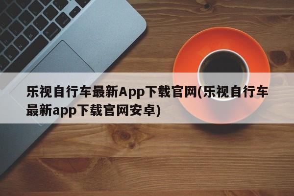 乐视自行车最新App下载官网(乐视自行车最新app下载官网安卓)