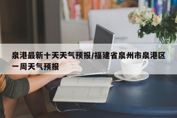 泉港最新十天天气预报/福建省泉州市泉港区一周天气预报