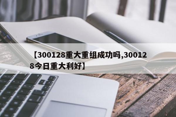 【300128重大重组成功吗,300128今日重大利好】