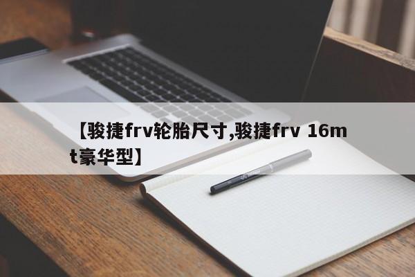 【骏捷frv轮胎尺寸,骏捷frv 16mt豪华型】