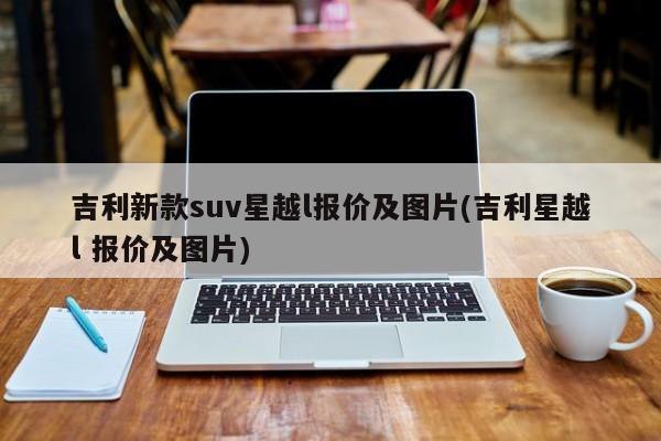 吉利新款suv星越l报价及图片(吉利星越l 报价及图片)