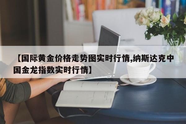 【国际黄金价格走势图实时行情,纳斯达克中国金龙指数实时行情】
