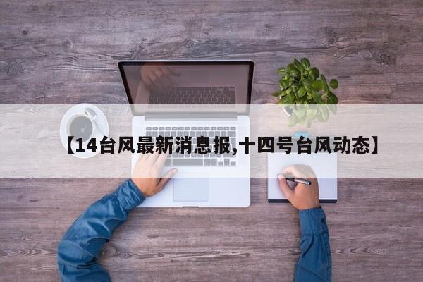 【14台风最新消息报,十四号台风动态】