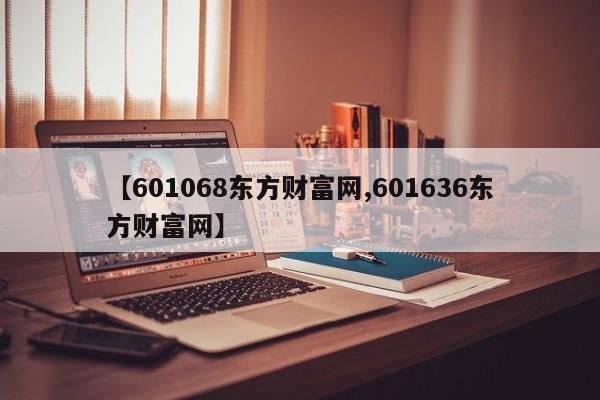 【601068东方财富网,601636东方财富网】