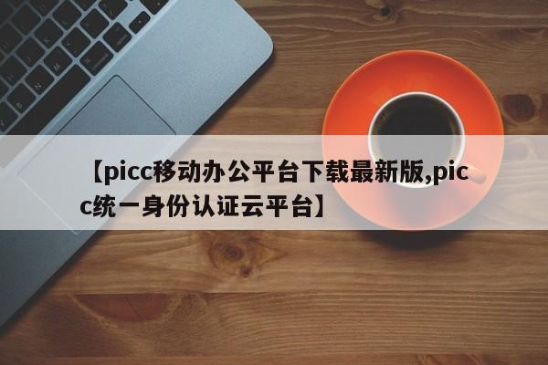 【picc移动办公平台下载最新版,picc统一身份认证云平台】