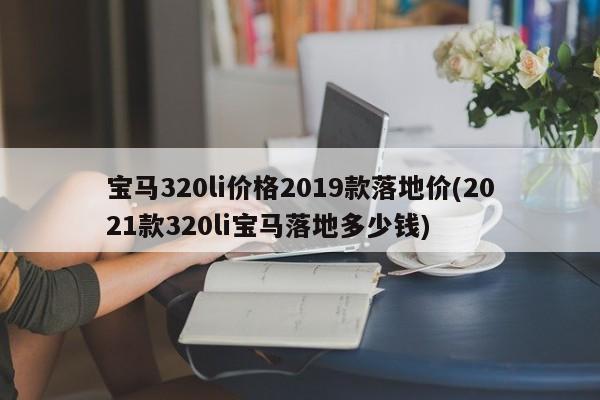 宝马320li价格2019款落地价(2021款320li宝马落地多少钱)