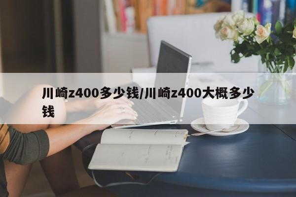川崎z400多少钱/川崎z400大概多少钱