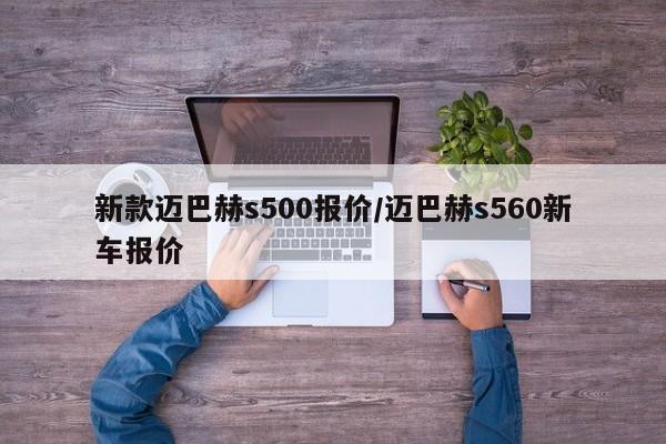 新款迈巴赫s500报价/迈巴赫s560新车报价