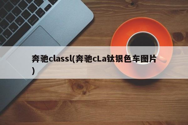 奔驰classl(奔驰cLa钛银色车图片)