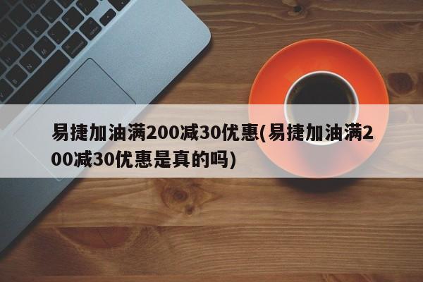 易捷加油满200减30优惠(易捷加油满200减30优惠是真的吗)