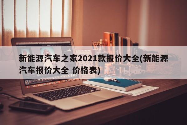 新能源汽车之家2021款报价大全(新能源汽车报价大全 价格表)