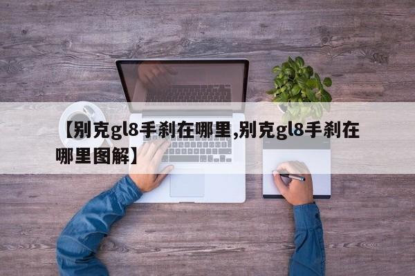 【别克gl8手刹在哪里,别克gl8手刹在哪里图解】