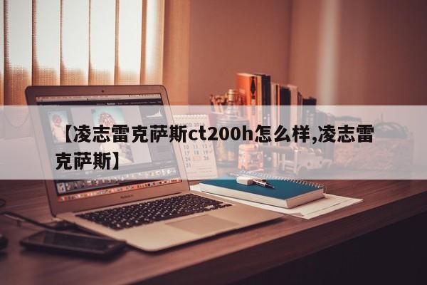 【凌志雷克萨斯ct200h怎么样,凌志雷克萨斯】