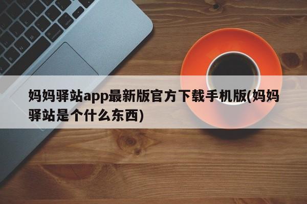 妈妈驿站app最新版官方下载手机版(妈妈驿站是个什么东西)
