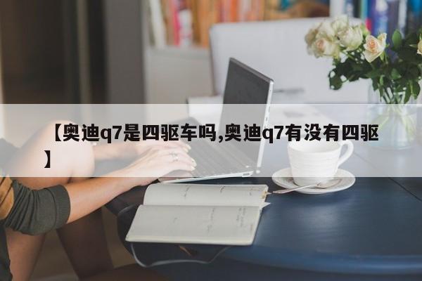 【奥迪q7是四驱车吗,奥迪q7有没有四驱】