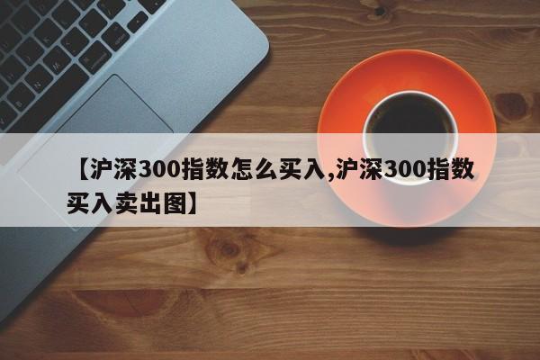 【沪深300指数怎么买入,沪深300指数买入卖出图】