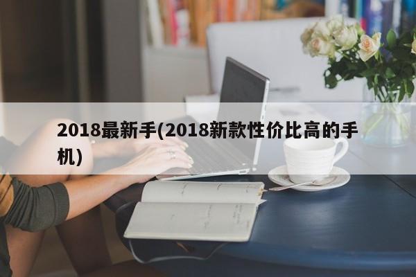 2018最新手(2018新款性价比高的手机)