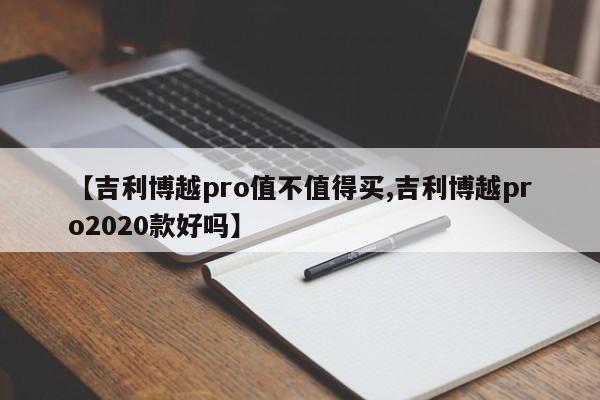 【吉利博越pro值不值得买,吉利博越pro2020款好吗】