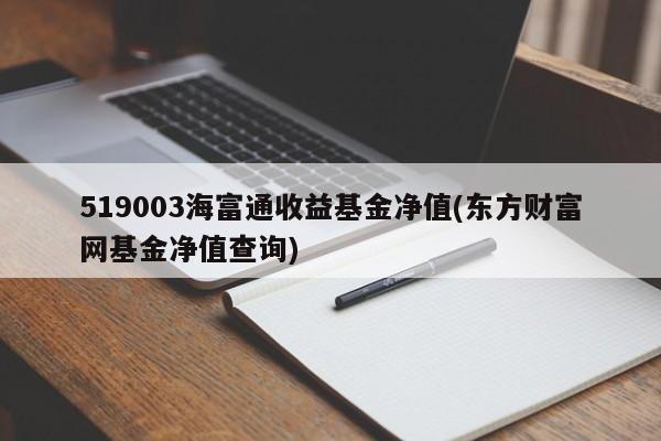 519003海富通收益基金净值(东方财富网基金净值查询)