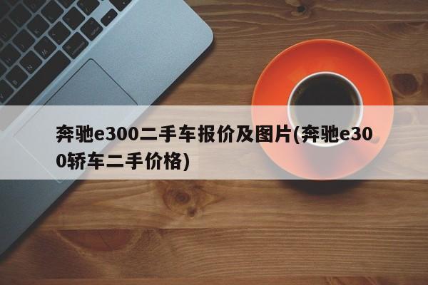 奔驰e300二手车报价及图片(奔驰e300轿车二手价格)
