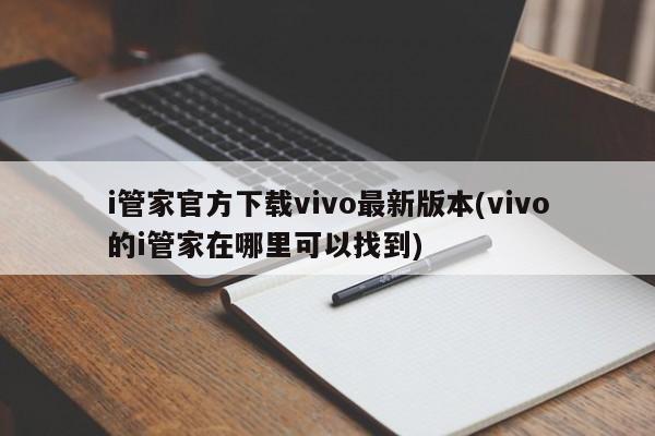 i管家官方下载vivo最新版本(vivo的i管家在哪里可以找到)
