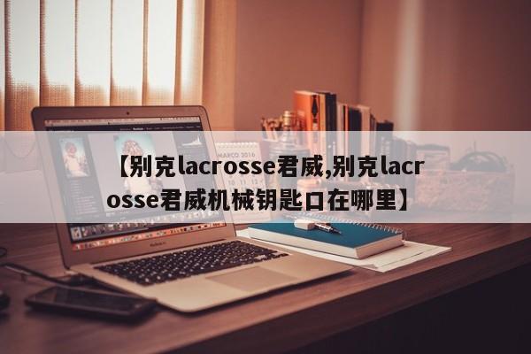 【别克lacrosse君威,别克lacrosse君威机械钥匙口在哪里】