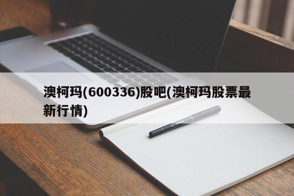 澳柯玛(600336)股吧(澳柯玛股票最新行情)