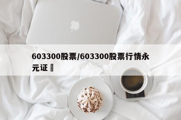 603300股票/603300股票行情永元证劵