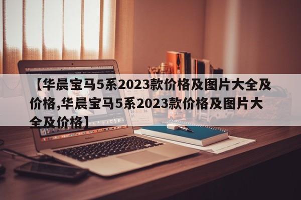 【华晨宝马5系2023款价格及图片大全及价格,华晨宝马5系2023款价格及图片大全及价格】