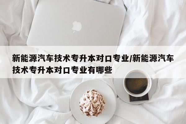 新能源汽车技术专升本对口专业/新能源汽车技术专升本对口专业有哪些