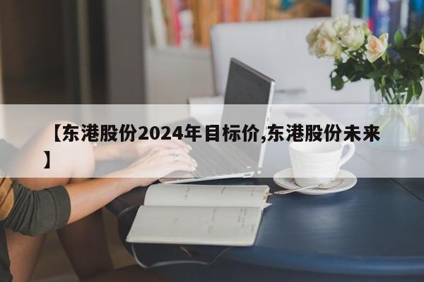 【东港股份2024年目标价,东港股份未来】