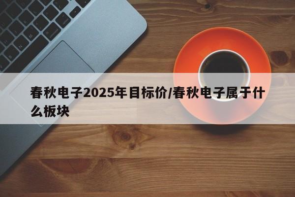 春秋电子2025年目标价/春秋电子属于什么板块