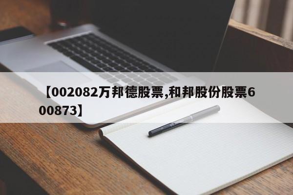 【002082万邦德股票,和邦股份股票600873】
