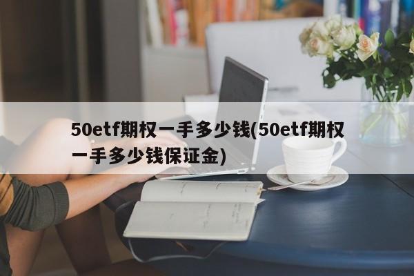 50etf期权一手多少钱(50etf期权一手多少钱保证金)