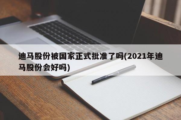 迪马股份被国家正式批准了吗(2021年迪马股份会好吗)