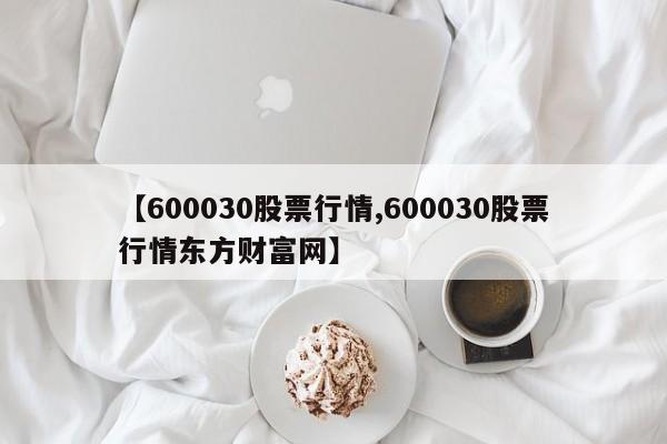 【600030股票行情,600030股票行情东方财富网】