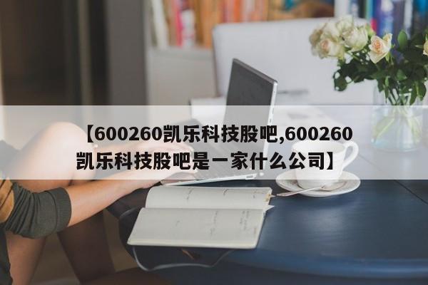 【600260凯乐科技股吧,600260凯乐科技股吧是一家什么公司】