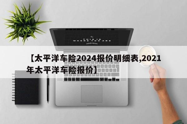 【太平洋车险2024报价明细表,2021年太平洋车险报价】