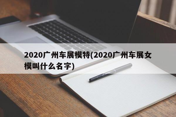2020广州车展模特(2020广州车展女模叫什么名字)