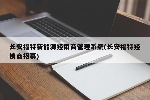 长安福特新能源经销商管理系统(长安福特经销商招募)