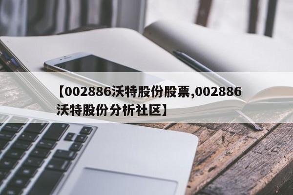 【002886沃特股份股票,002886 沃特股份分析社区】