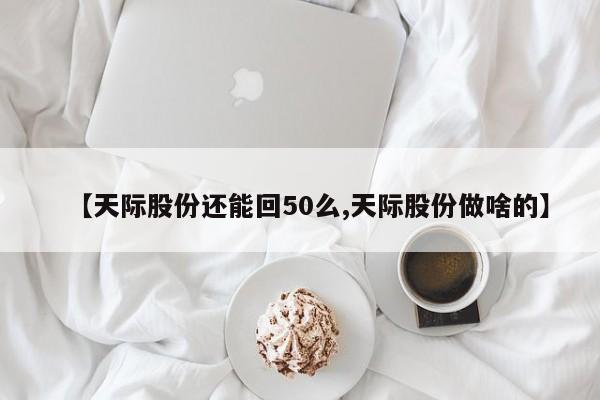 【天际股份还能回50么,天际股份做啥的】