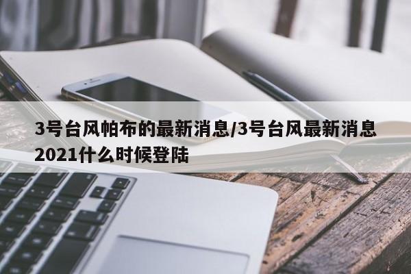 3号台风帕布的最新消息/3号台风最新消息2021什么时候登陆